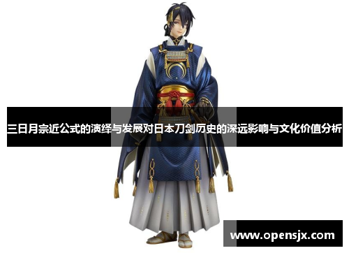 三日月宗近公式的演绎与发展对日本刀剑历史的深远影响与文化价值分析