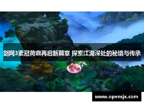 剑网3素冠荷鼎再启新篇章 探索江湖深处的秘境与传承